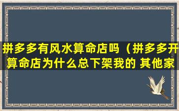 拼多多有风水算命店吗（拼多多开算命店为什么总下架我的 其他家就没事）